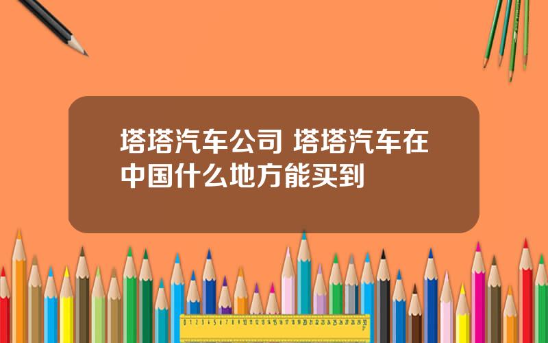 塔塔汽车公司 塔塔汽车在中国什么地方能买到
